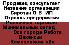 Продавец-консультант › Название организации ­ Сиротин О.В, ИП › Отрасль предприятия ­ Розничная торговля › Минимальный оклад ­ 35 000 - Все города Работа » Вакансии   . Кемеровская обл.,Анжеро-Судженск г.